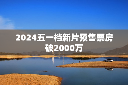 2024五一档新片预售票房破2000万