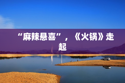 “麻辣悬喜”,《火锅》走起 “麻辣悬喜”,《火锅》走起