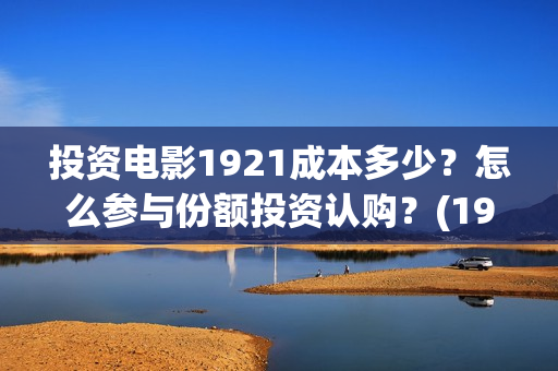 投资电影1921成本多少?怎么参与份额投资认购?(1921电影投资项目) 投资电影1921成本多少?怎么参与份额投资认购?(1921电影投资项目)