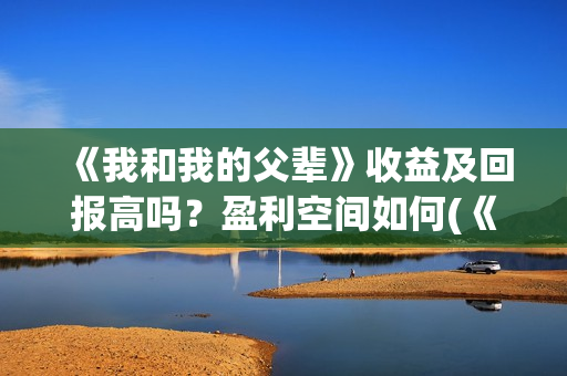 《我和我的父辈》收益及回报高吗？盈利空间如何(《我和我的父辈》电影免费观看)