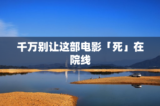 千万别让这部电影「死」在院线