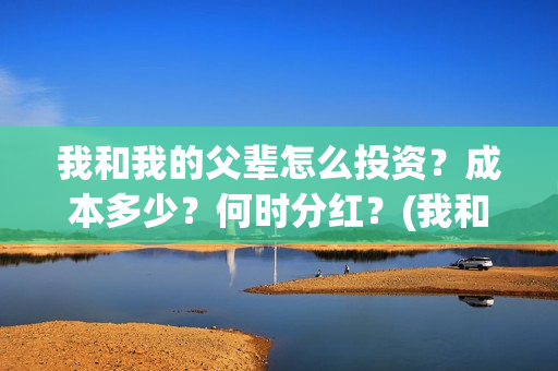 我和我的父辈怎么投资？成本多少？何时分红？(我和我的父辈如何)