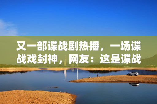 又一部谍战剧热播，一场谍战戏封神，网友：这是谍战剧该有的样子