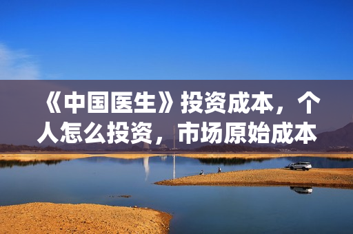 《中国医生》投资成本，个人怎么投资，市场原始成本多少？(《中国医生》怎么样)