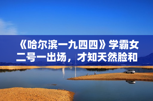 《哈尔滨一九四四》学霸女二号一出场，才知天然脸和科技脸的区别