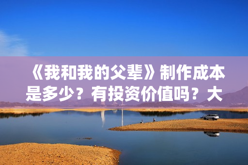 《我和我的父辈》制作成本是多少?有投资价值吗?大吗?(《我和我的父辈》) 《我和我的父辈》制作成本是多少?有投资价值吗?大吗?(《我和我的父辈》)