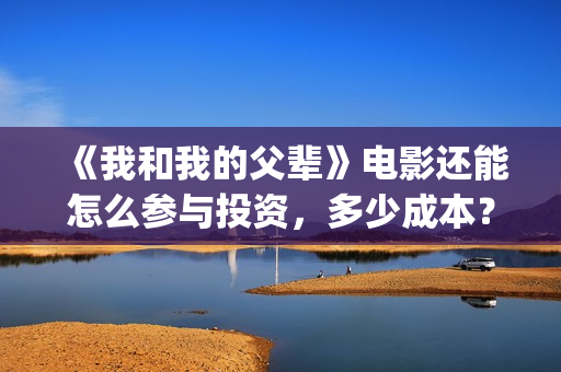 《我和我的父辈》电影还能怎么参与投资,多少成本?(我和我的父辈在线观看免费全集电视剧) 《我和我的父辈》电影还能怎么参与投资,多少成本?(我和我的父辈在线观看免费全集电视剧)