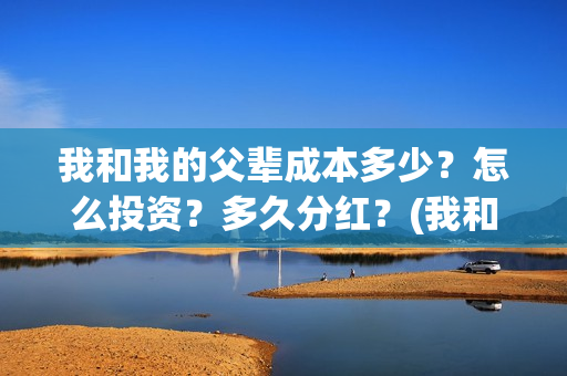 我和我的父辈成本多少?怎么投资?多久分红?(我和我的父辈是) 我和我的父辈成本多少?怎么投资?多久分红?(我和我的父辈是)