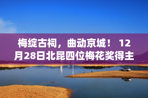 梅绽古祠，曲动京城！ 12月28日北昆四位梅花奖得主聚首正乙祠(梅绽芳华)
