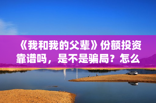 《我和我的父辈》份额投资靠谱吗，是不是骗局？怎么分辨？(我和我的父辈《少年行》)