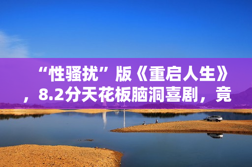 “性骚扰”版《重启人生》，8.2分天花板脑洞喜剧，竟被批嘴臭？