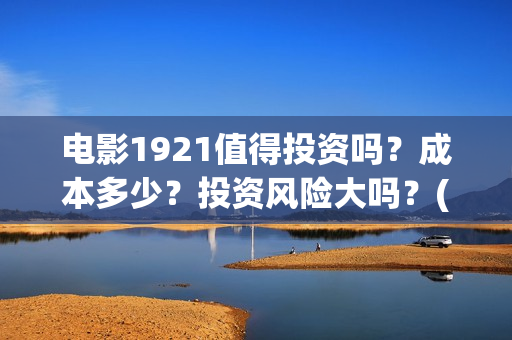 电影1921值得投资吗？成本多少？投资风险大吗？(电影1921值得看吗)