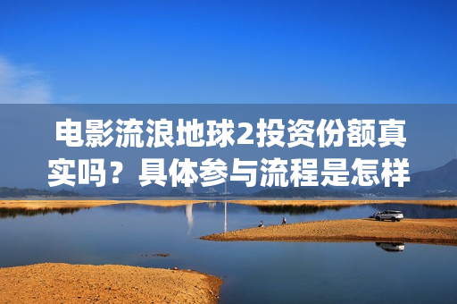 电影流浪地球2投资份额真实吗？具体参与流程是怎样的？(电影流浪地球2自上映以来打破多个中国影视记录)