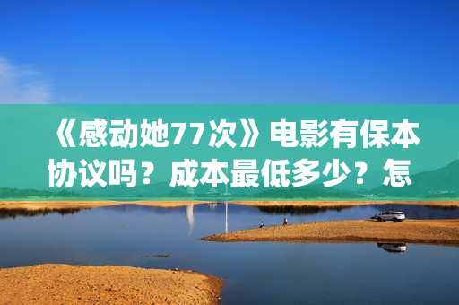 《感动她77次》电影有保本协议吗？成本最低多少？怎么投资？(感动她77次剧情介绍)