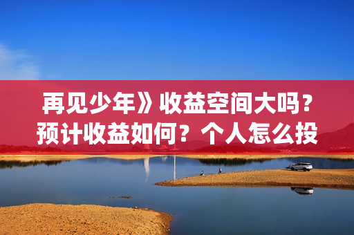 再见少年》收益空间大吗?预计收益如何?个人怎么投资(再见少年总投资是多少) 再见少年》收益空间大吗?预计收益如何?个人怎么投资(再见少年总投资是多少)