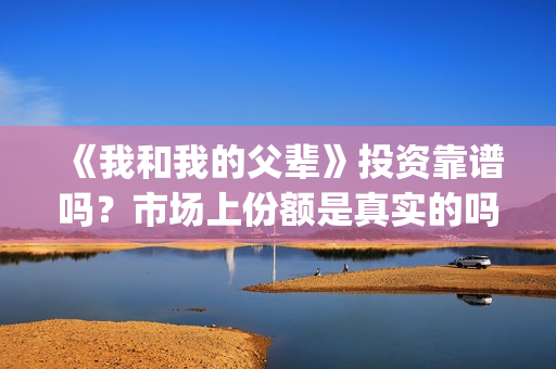 《我和我的父辈》投资靠谱吗？市场上份额是真实的吗？成本多少？(我和我的父辈在线观看免费全集电视剧)