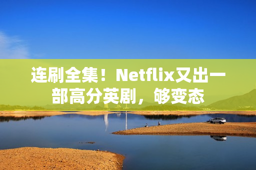 连刷全集!Netflix又出一部高分英剧,够变态 连刷全集!Netflix又出一部高分英剧,够变态