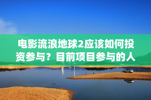电影流浪地球2应该如何投资参与？目前项目参与的人多吗？(电影流浪地球2完整版)