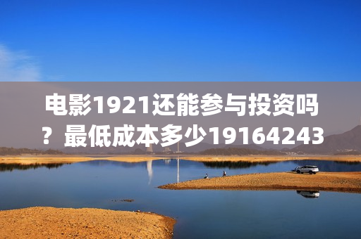 电影1921还能参与投资吗？最低成本多少19164243723(电影1921只能在电影院看吗)