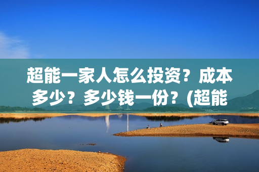 超能一家人怎么投资?成本多少?多少钱一份?(超能一家人怎么报名) 超能一家人怎么投资?成本多少?多少钱一份?(超能一家人怎么报名)