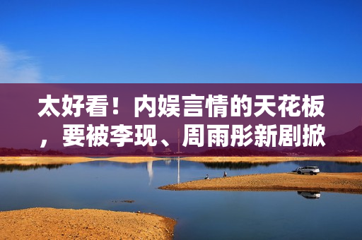 太好看!内娱言情的天花板,要被李现、周雨彤新剧掀掉了! 太好看!内娱言情的天花板,要被李现、周雨彤新剧掀掉了!