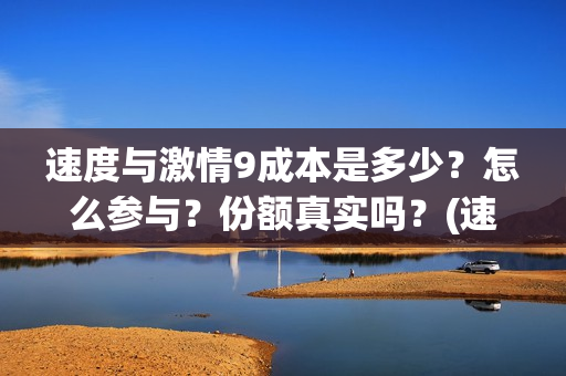 速度与激情9成本是多少？怎么参与？份额真实吗？(速度与激情9成本)