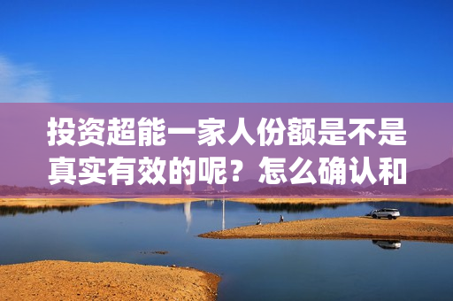 投资超能一家人份额是不是真实有效的呢?怎么确认和分辨?(超能一家人总投资) 投资超能一家人份额是不是真实有效的呢?怎么确认和分辨?(超能一家人总投资)