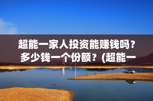 超能一家人投资能赚钱吗？ 多少钱一个份额？(超能一家人出品公司)