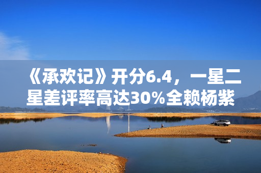 《承欢记》开分6.4，一星二星差评率高达30%全赖杨紫，原因好无奈