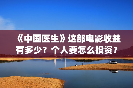 《中国医生》这部电影收益有多少？个人要怎么投资？(《中国医生》内容介绍)