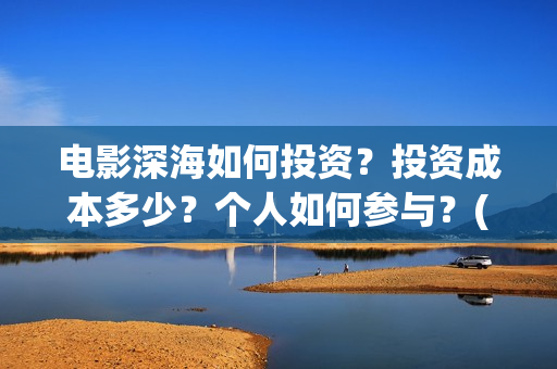电影深海如何投资？投资成本多少？个人如何参与？(电影深海如何投屏到电视)