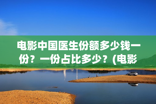 电影中国医生份额多少钱一份？一份占比多少？(电影中国医生2021)