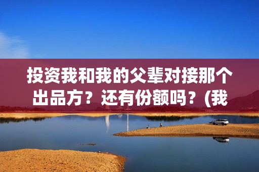 投资我和我的父辈对接那个出品方？还有份额吗？(我和我的父亲投资多少)