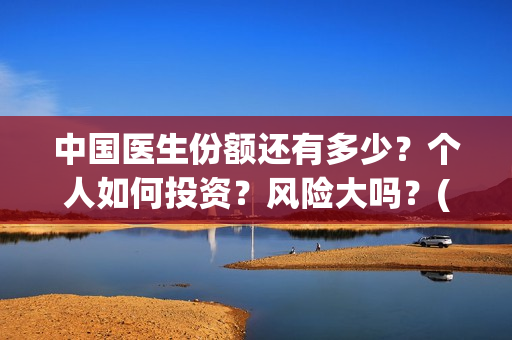 中国医生份额还有多少？个人如何投资？风险大吗？(中国医生还有份额吗)