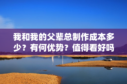 我和我的父辈总制作成本多少？有何优势？值得看好吗？(我和我的父辈总导演是谁)