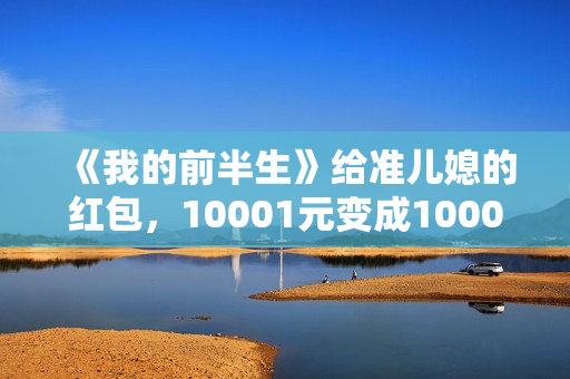 《我的前半生》给准儿媳的红包，10001元变成1000元，贺涵失误了
