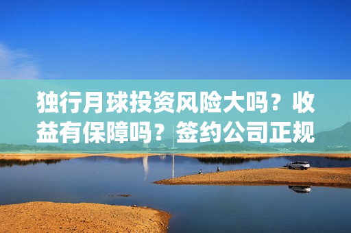 独行月球投资风险大吗？收益有保障吗？签约公司正规吗？(独行月球电影什么时候开机)