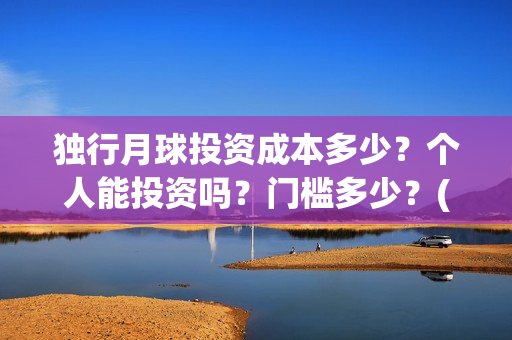 独行月球投资成本多少?个人能投资吗?门槛多少?(独行月球票房预测) 独行月球投资成本多少?个人能投资吗?门槛多少?(独行月球票房预测)