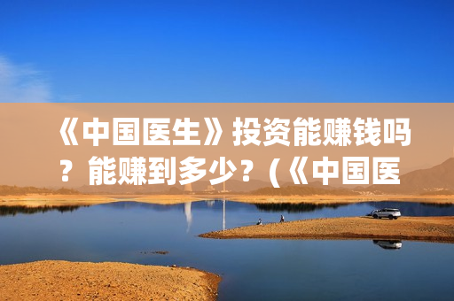 《中国医生》投资能赚钱吗?能赚到多少?(《中国医生》完整版) 《中国医生》投资能赚钱吗?能赚到多少?(《中国医生》完整版)