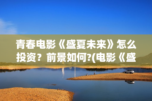 青春电影《盛夏未来》怎么投资?前景如何?(电影《盛夏》) 青春电影《盛夏未来》怎么投资?前景如何?(电影《盛夏》)
