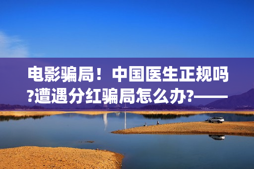 电影骗局!中国医生正规吗?遭遇分红骗局怎么办?——抵制耐克(电影诈骗怎么判刑) 电影骗局!中国医生正规吗?遭遇分红骗局怎么办?——抵制耐克(电影诈骗怎么判刑)