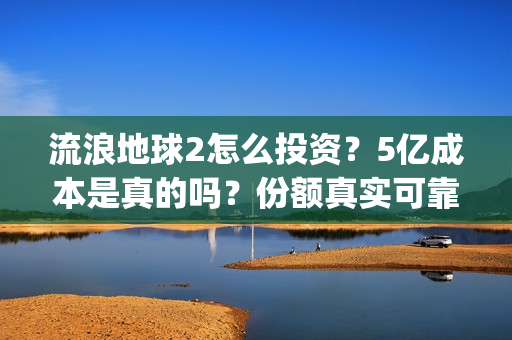 流浪地球2怎么投资？5亿成本是真的吗？份额真实可靠吗？(流浪地球2怎么把1930年出生的角色介绍)