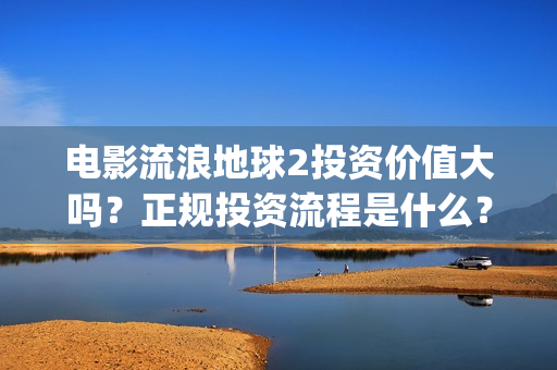 电影流浪地球2投资价值大吗？正规投资流程是什么？(电影流浪地球2在线观看完整视频)