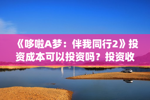 《哆啦A梦:伴我同行2》投资成本可以投资吗?投资收益怎么样?(哆啦a梦伴我同行3还会出吗) 《哆啦A梦:伴我同行2》投资成本可以投资吗?投资收益怎么样?(哆啦a梦伴我同行3还会出吗)