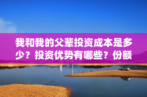 我和我的父辈投资成本是多少？投资优势有哪些？份额是真实的吗？(我和我的父辈投资方)