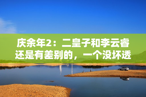 庆余年2：二皇子和李云睿还是有差别的，一个没坏透，一个利当头
