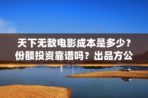 天下无敌电影成本是多少？份额投资靠谱吗？出品方公司是谁？(天下无敌电影投资正规合法吗)