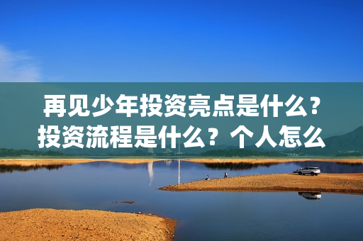 再见少年投资亮点是什么?投资流程是什么?个人怎么参与(再见少年联合出品方) 再见少年投资亮点是什么?投资流程是什么?个人怎么参与(再见少年联合出品方)
