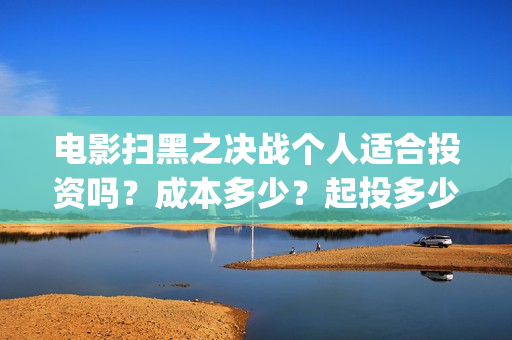 电影扫黑之决战个人适合投资吗？成本多少？起投多少？(电影扫黑之决战演员表)