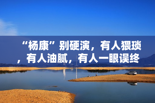 “杨康”别硬演，有人猥琐，有人油腻，有人一眼误终身